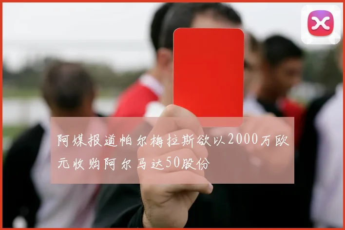 阿媒报道帕尔梅拉斯欲以2000万欧元收购阿尔马达50股份