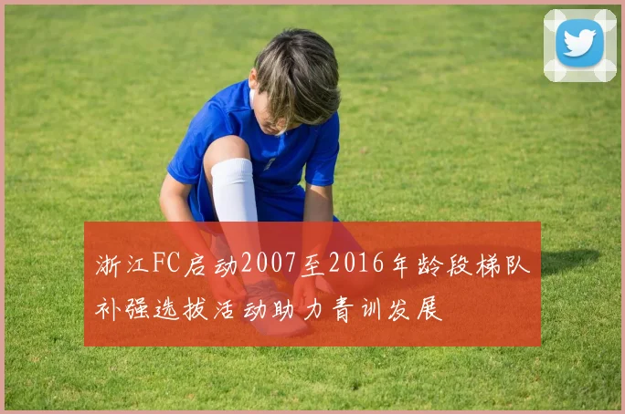 浙江FC启动2007至2016年龄段梯队补强选拔活动助力青训发展