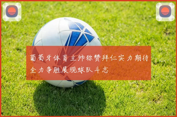 葡萄牙体育主帅称赞拜仁实力期待全力争胜展现球队斗志