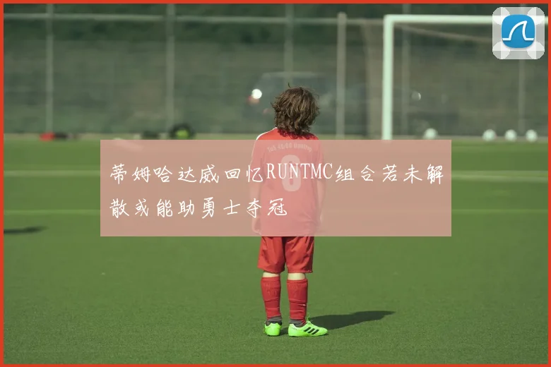 蒂姆哈达威回忆RUNTMC组合若未解散或能助勇士夺冠