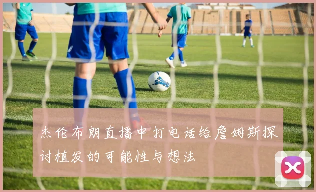 杰伦布朗直播中打电话给詹姆斯探讨植发的可能性与想法