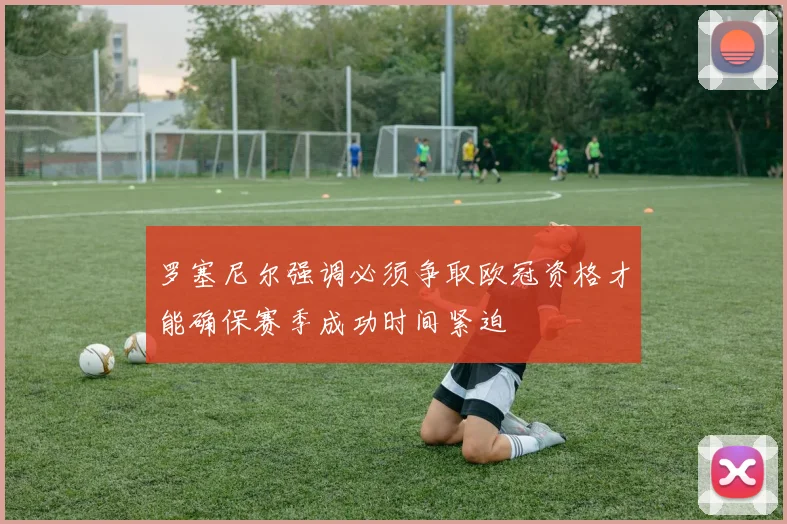 罗塞尼尔强调必须争取欧冠资格才能确保赛季成功时间紧迫