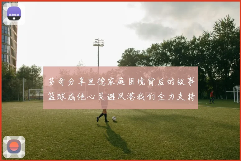 芬奇分享里德家庭困境背后的故事篮球成他心灵避风港我们全力支持与陪伴
