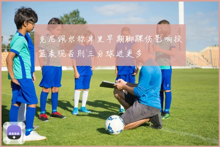 克尼佩尔称库里早期脚踝伤影响投篮表现否则三分球进更多