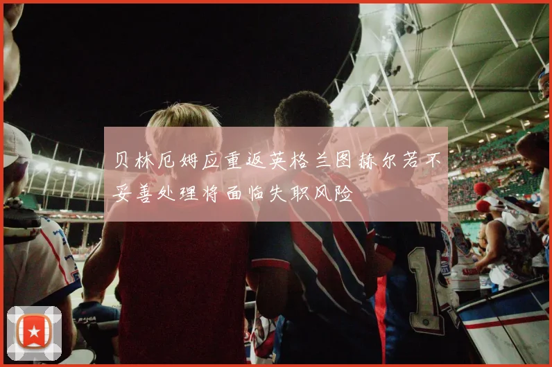 贝林厄姆应重返英格兰图赫尔若不妥善处理将面临失职风险