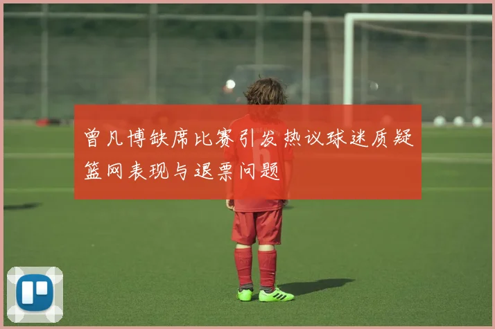 曾凡博缺席比赛引发热议球迷质疑篮网表现与退票问题