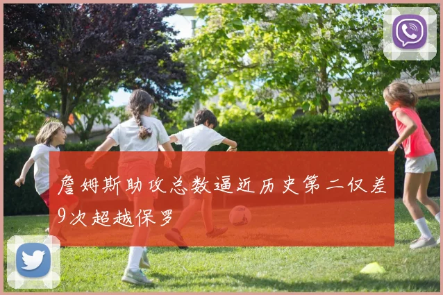 詹姆斯助攻总数逼近历史第二仅差9次超越保罗