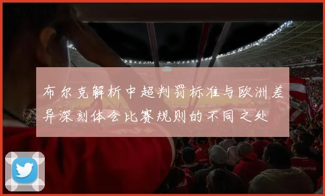 布尔克解析中超判罚标准与欧洲差异深刻体会比赛规则的不同之处