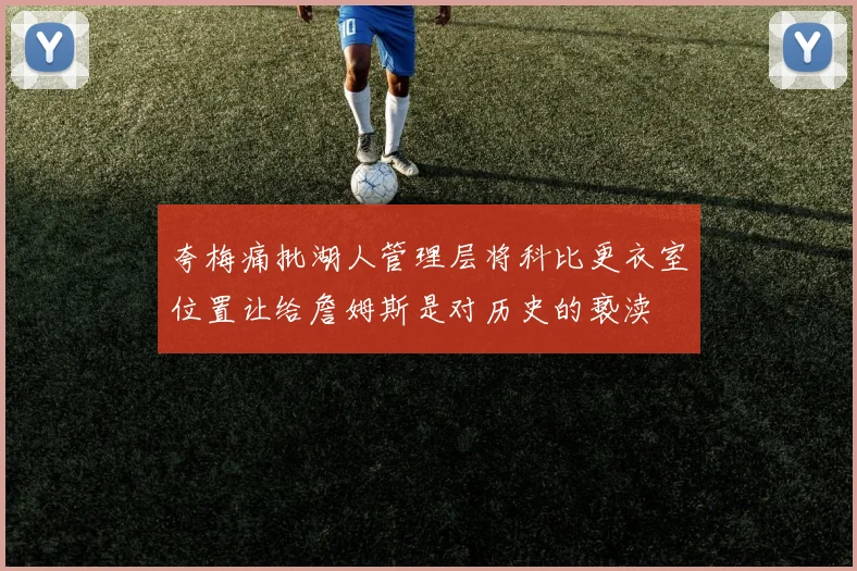 夸梅痛批湖人管理层将科比更衣室位置让给詹姆斯是对历史的亵渎