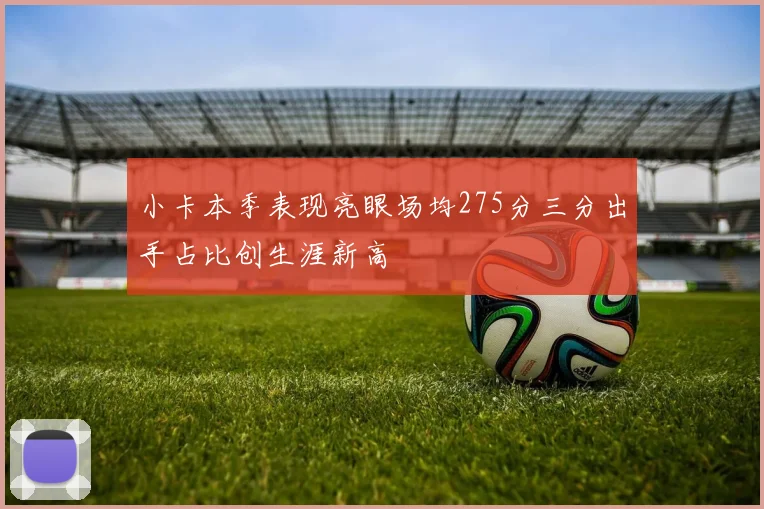 小卡本季表现亮眼场均275分三分出手占比创生涯新高