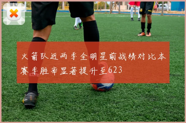 火箭队近两季全明星前战绩对比本赛季胜率显著提升至623