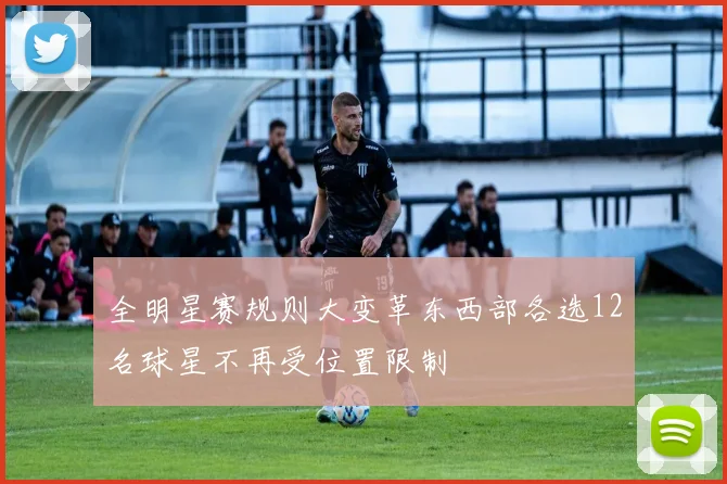 全明星赛规则大变革东西部各选12名球星不再受位置限制