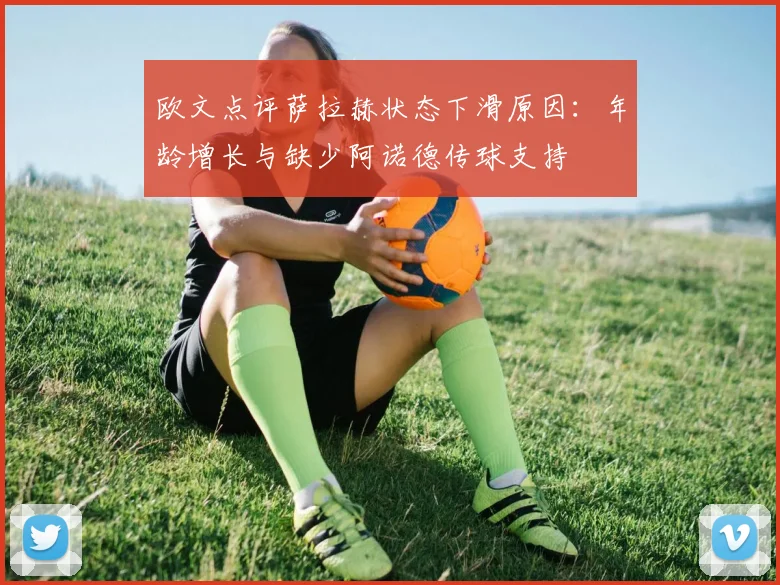 欧文点评萨拉赫状态下滑原因：年龄增长与缺少阿诺德传球支持