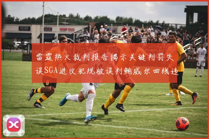 雷霆热火裁判报告揭示关键判罚失误SGA进攻犯规被误判鲍威尔回线违例未被吹罚